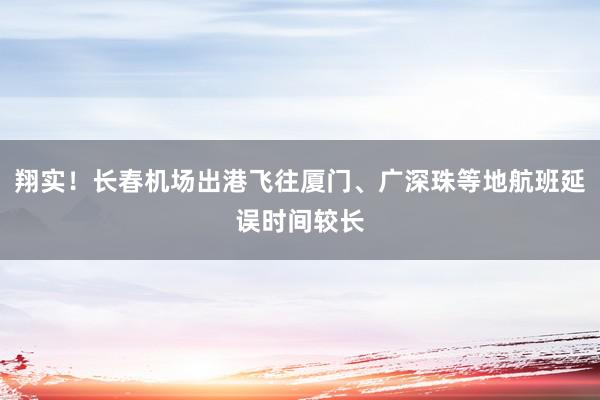 翔实！长春机场出港飞往厦门、广深珠等地航班延误时间较长