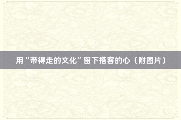 用“带得走的文化”留下搭客的心（附图片）