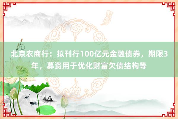 北京农商行：拟刊行100亿元金融债券，期限3年，募资用于优化财富欠债结构等