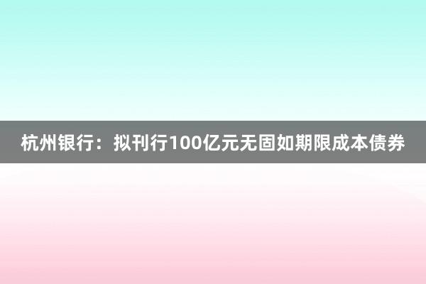 杭州银行：拟刊行100亿元无固如期限成本债券