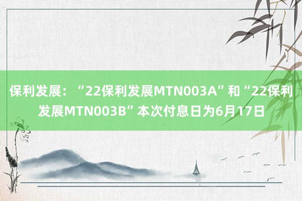 保利发展：“22保利发展MTN003A”和“22保利发展MTN003B”本次付息日为6月17日