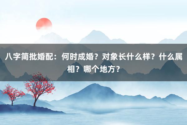 八字简批婚配：何时成婚？对象长什么样？什么属相？哪个地方？