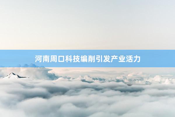 河南周口科技编削引发产业活力