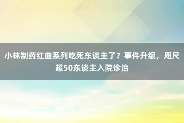 小林制药红曲系列吃死东谈主了？事件升级，咫尺超50东谈主入院诊治