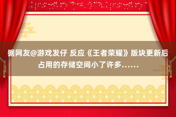 据网友@游戏发仔 反应《王者荣耀》版块更新后占用的存储空间小了许多……