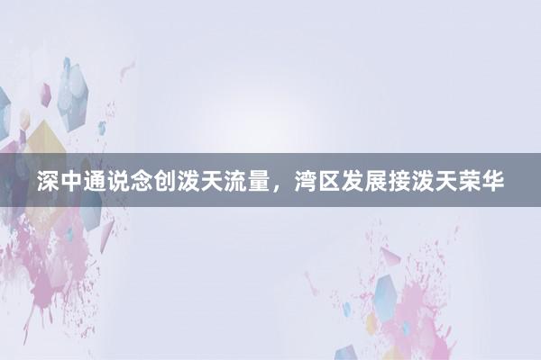 深中通说念创泼天流量，湾区发展接泼天荣华