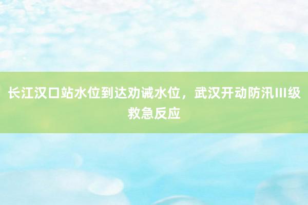 长江汉口站水位到达劝诫水位，武汉开动防汛Ⅲ级救急反应