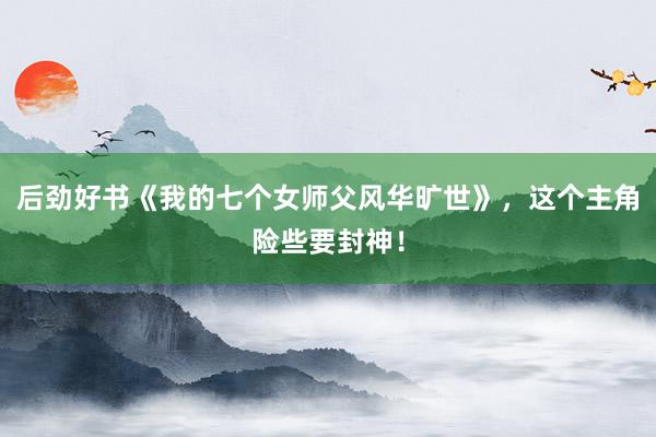 后劲好书《我的七个女师父风华旷世》，这个主角险些要封神！