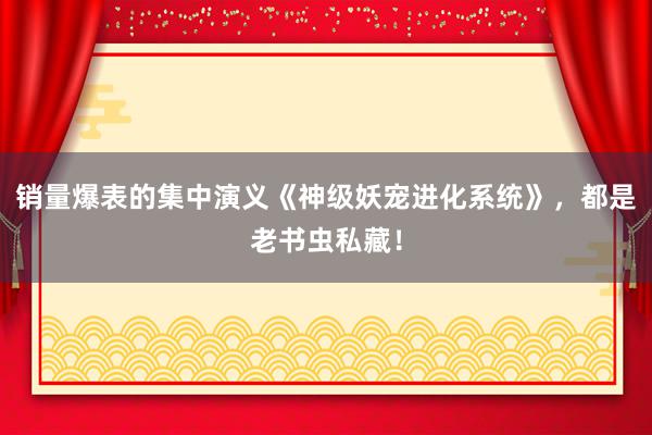 销量爆表的集中演义《神级妖宠进化系统》，都是老书虫私藏！