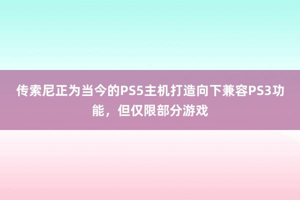 传索尼正为当今的PS5主机打造向下兼容PS3功能，但仅限部分游戏