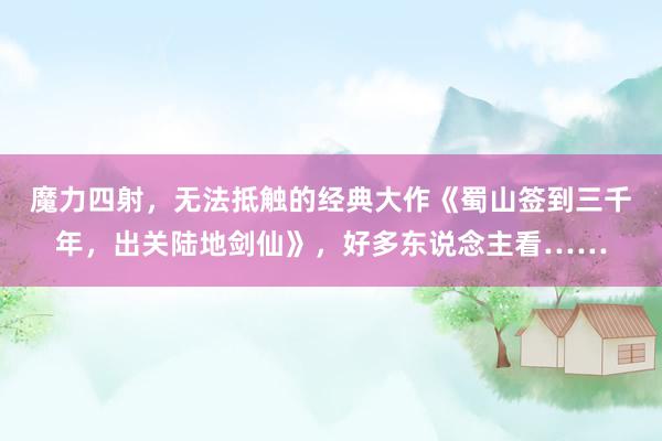 魔力四射，无法抵触的经典大作《蜀山签到三千年，出关陆地剑仙》，好多东说念主看……