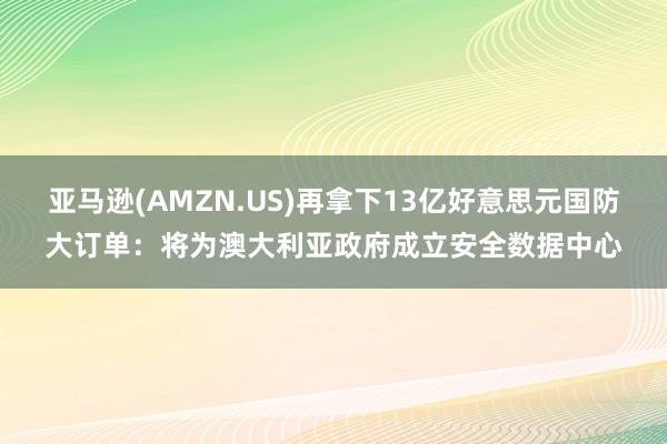 亚马逊(AMZN.US)再拿下13亿好意思元国防大订单：将为澳大利亚政府成立安全数据中心