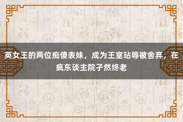 英女王的两位痴傻表妹，成为王室玷辱被舍弃，在疯东谈主院孑然终老