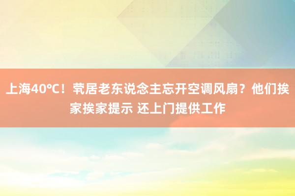 上海40℃！茕居老东说念主忘开空调风扇？他们挨家挨家提示 还上门提供工作