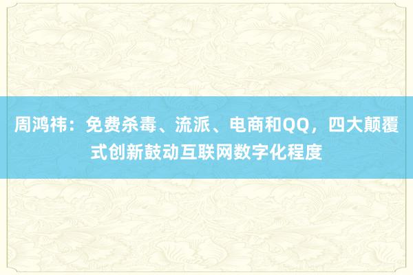 周鸿祎：免费杀毒、流派、电商和QQ，四大颠覆式创新鼓动互联网数字化程度