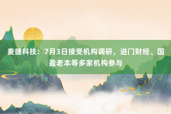 麦捷科技：7月3日接受机构调研，进门财经、国盈老本等多家机构参与