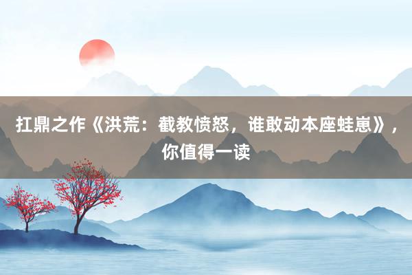 扛鼎之作《洪荒：截教愤怒，谁敢动本座蛙崽》，你值得一读