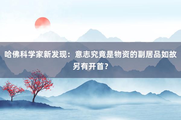 哈佛科学家新发现：意志究竟是物资的副居品如故另有开首？