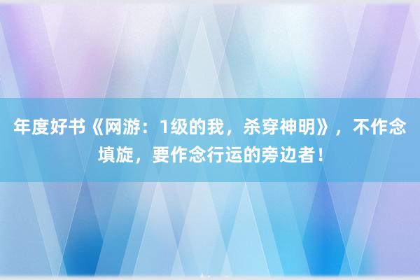 年度好书《网游：1级的我，杀穿神明》，不作念填旋，要作念行运的旁边者！