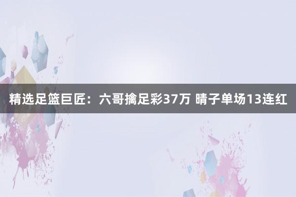 精选足篮巨匠：六哥擒足彩37万 晴子单场13连红