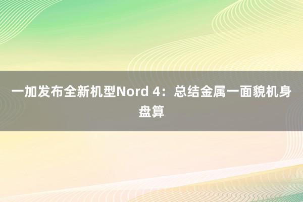 一加发布全新机型Nord 4：总结金属一面貌机身盘算