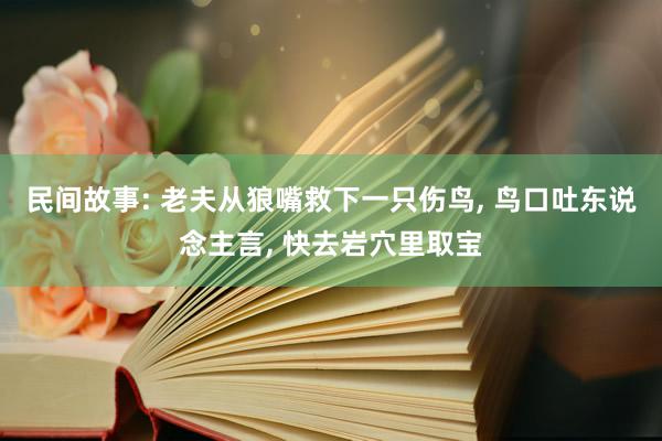 民间故事: 老夫从狼嘴救下一只伤鸟, 鸟口吐东说念主言, 快去岩穴里取宝