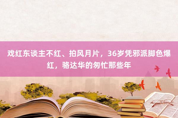 戏红东谈主不红、拍风月片，36岁凭邪派脚色爆红，骆达华的匆忙那些年