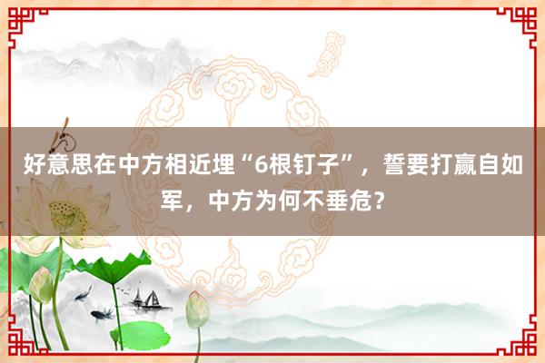 好意思在中方相近埋“6根钉子”，誓要打赢自如军，中方为何不垂危？