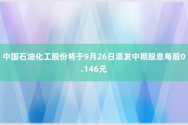 中国石油化工股份将于9月26日派发中期股息每股0.146元