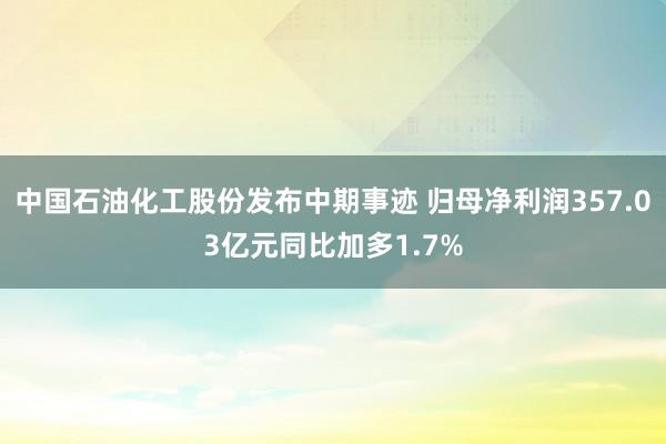 中国石油化工股份发布中期事迹 归母净利润357.03亿元同比加多1.7%