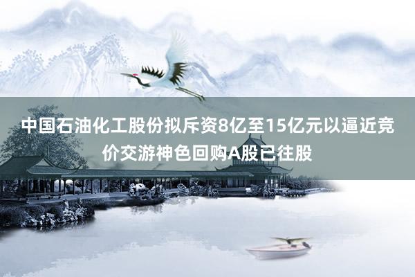 中国石油化工股份拟斥资8亿至15亿元以逼近竞价交游神色回购A股已往股