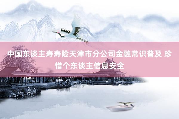 中国东谈主寿寿险天津市分公司金融常识普及 珍惜个东谈主信息安全