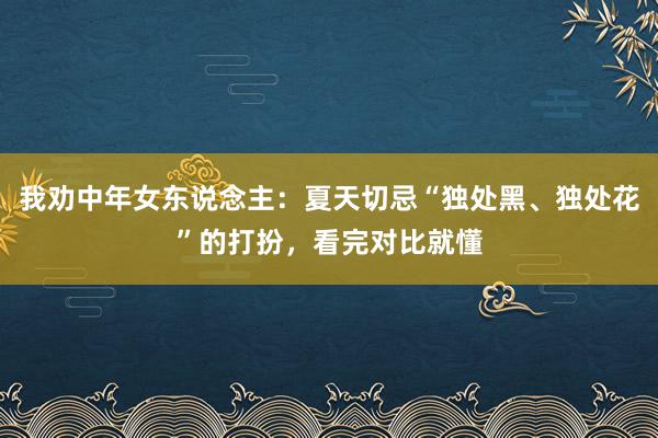 我劝中年女东说念主：夏天切忌“独处黑、独处花”的打扮，看完对比就懂