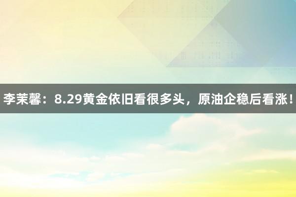 李茉馨：8.29黄金依旧看很多头，原油企稳后看涨！