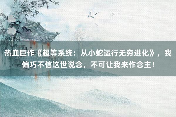 热血巨作《超等系统：从小蛇运行无穷进化》，我偏巧不信这世说念，不可让我来作念主！