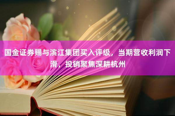 国金证券赐与滨江集团买入评级，当期营收利润下滑，投销聚焦深耕杭州