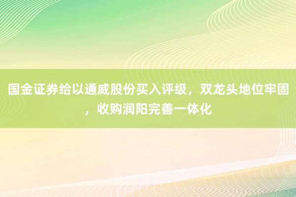 国金证券给以通威股份买入评级，双龙头地位牢固，收购润阳完善一体化