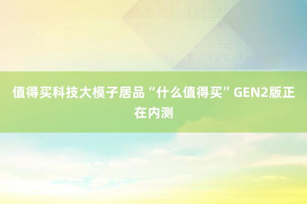 值得买科技大模子居品“什么值得买”GEN2版正在内测