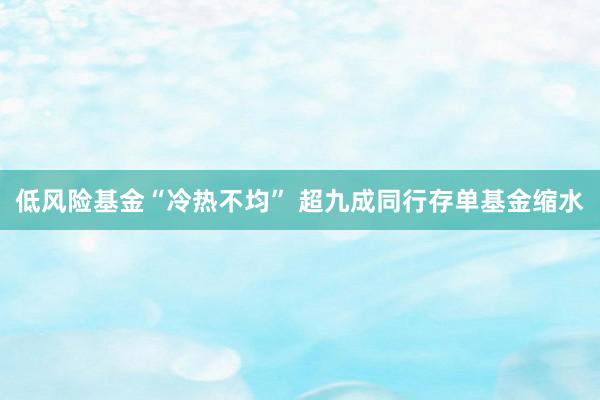 低风险基金“冷热不均” 超九成同行存单基金缩水