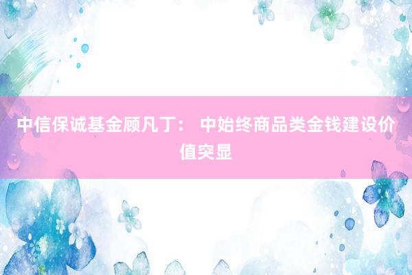 中信保诚基金顾凡丁： 中始终商品类金钱建设价值突显