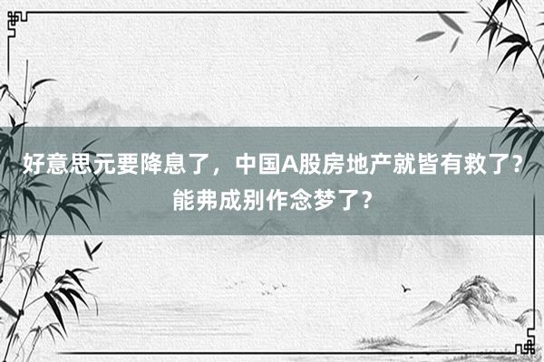 好意思元要降息了，中国A股房地产就皆有救了？能弗成别作念梦了？