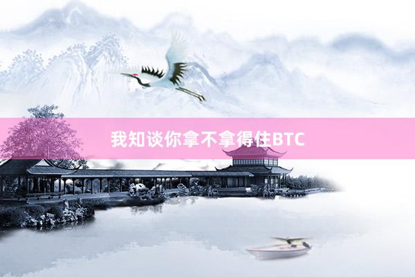 我知谈你拿不拿得住BTC