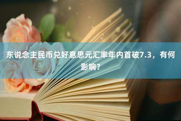 东说念主民币兑好意思元汇率年内首破7.3，有何影响？