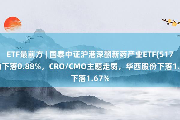 ETF最前方 | 国泰中证沪港深翻新药产业ETF(517110)下落0.88%，CRO/CMO主题走弱，华西股份下落1.67%