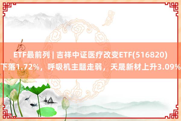 ETF最前列 | 吉祥中证医疗改变ETF(516820)下落1.72%，呼吸机主题走弱，天晟新材上升3.09%