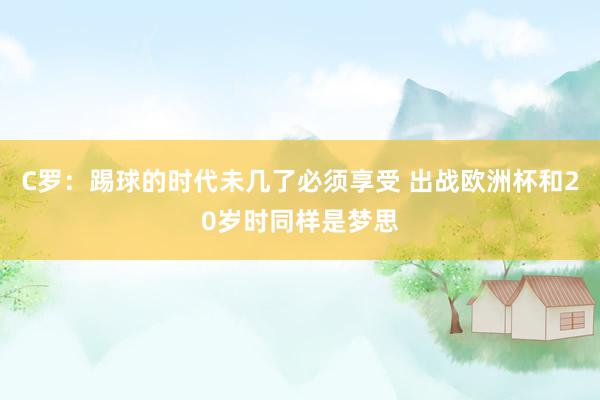 C罗：踢球的时代未几了必须享受 出战欧洲杯和20岁时同样是梦思