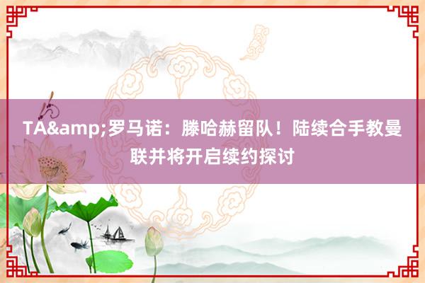 TA&罗马诺：滕哈赫留队！陆续合手教曼联并将开启续约探讨