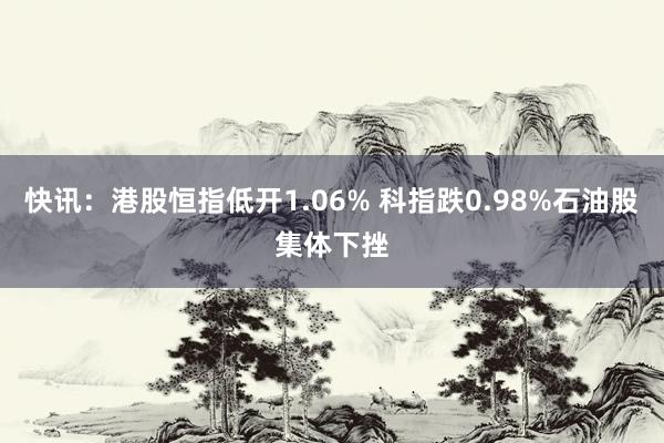 快讯：港股恒指低开1.06% 科指跌0.98%石油股集体下挫