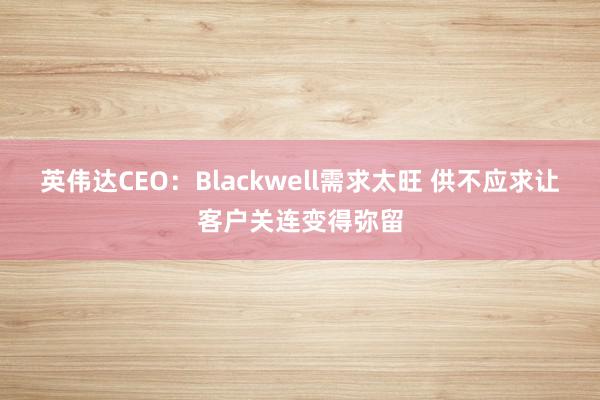 英伟达CEO：Blackwell需求太旺 供不应求让客户关连变得弥留