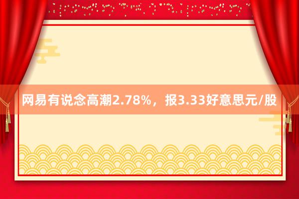 网易有说念高潮2.78%，报3.33好意思元/股